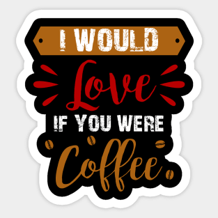 I Would Love If You Were Coffee Sticker